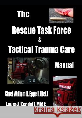 The Rescue Task Force Concept & Tactical Trauma Care Manual: For First Responders William R Eppell, Laura J Kendall 9780615844541 Publishing Division of LJ Kendall Coaching & 