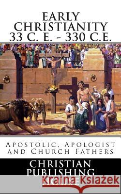 Early Christianity 33 C. E. - 330 C.E. Apostolic, Apologist and Church Fathers Edward D. Andrews 9780615844923