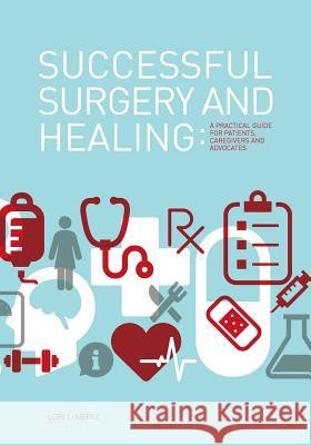 Successful Surgery and Healing: A Practical Guide for Patients, Caregivers and Advocates Lori L. Mertz 9780615846248 Just Bee Publishing