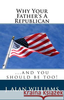 Why Your Father's a Republican: ...And You Should Be Too! Williams, J. Alan 9780615846330 Pelican Bay Press