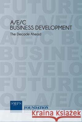 AEC Business Development - The Decade Ahead Smps Foundation 9780615848785 Smps Foundation