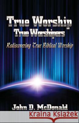 True Worship True Worshippers: Rediscovering True Biblical Worship John D. McDonald 9780615850177