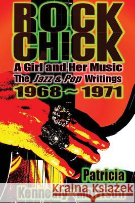 Rock Chick: A Girl and Her Music: The Jazz & Pop Writings 1968 - 1971 Patricia Kennealy-Morrison 9780615852324 Lizard Queen Press