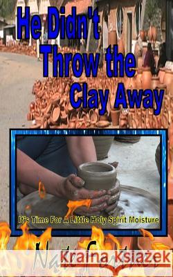 He Didn't Throw the Clay Away Nate Fortner 9780615857411 Whosoever Press