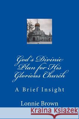 God's Divine Plan for His Glorious Church: A Brief Insight MR Lonnie Brown 9780615857763