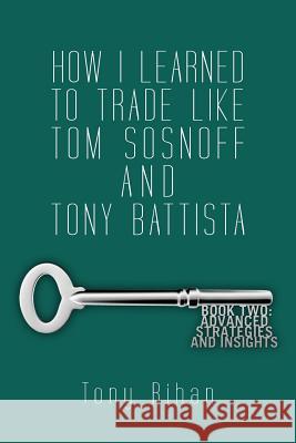 How I learned to trade like Tom Sosnoff and Tony Battista: Book Two. Advanced Strategies and Insights Rihan, Tony 9780615857886 Antonio Rihan