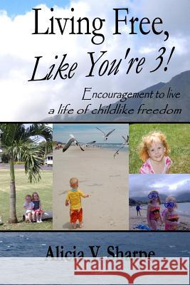 Living Free, Like You're 3! Alicia V. Sharpe 9780615860657