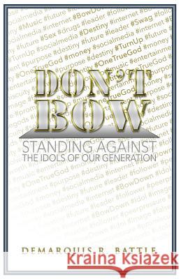 Don't Bow: Standing against the Idols of Our Generation Battle, Demarquis R. 9780615860947