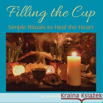 Filling the Cup: Simple Rituals to Heal the Heart Joy Martinello Julia Olivia Wharton 9780615861692 Joy Martinello