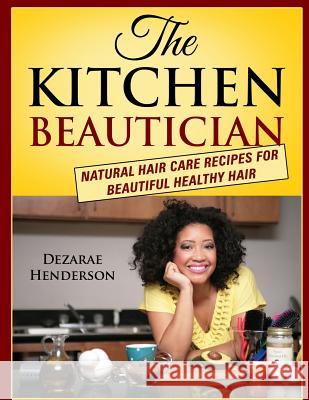 The Kitchen Beautician: Natural Hair Care Recipes for Beautiful Healthy Hair Dezarae Henderson Jessica McGraw 9780615862798