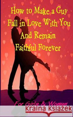 How to Make a Guy Fall in Love With You and Remain Faithful Forever: Dating Tips for girls and women Woods, Carlisle M. 9780615863429