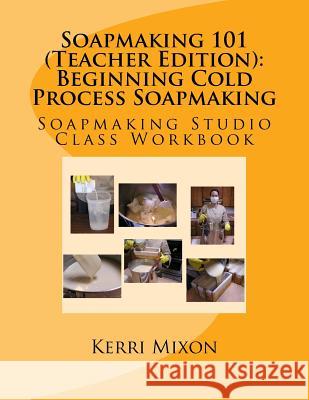 Soapmaking 101 (Teacher Edition): Beginning Cold Process Soapmaking Kerri Mixon 9780615863474 Acute Publications