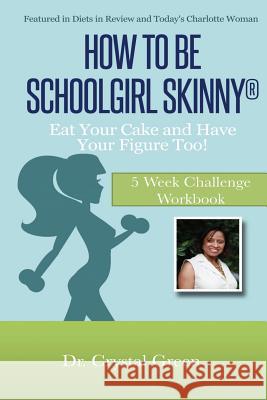 How to Be Schoolgirl Skinny: Eat Your Cake and Have Your Figure Too!: 5 Week Challenge Workbook Dr Crystal Green 9780615868042
