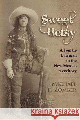 Sweet Betsy: A Female Lawman in the New Mexico Territory Michael R. Zomber 9780615868448