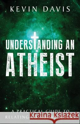 Understanding an Atheist: A Practical Guide to Relating to Nonbelievers Kevin Davis 9780615869056 Dividedundergod.com