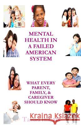 Mental Health In A Failed American System: What Every Parent, Family, & Caregiver Should Know Hill, Tamara 9780615870328 Hill-Sage Press