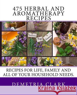 475 Herbal and Aromatherapy Recipes: Recipes for life, family and all of your household needs. Clark, Demetria 9780615871783 Heart of Herbs Herbal School Books