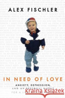 In Need of Love: Anxiety, Depression, and My Personal Battle for a Life With Meaning Fischler, Alex 9780615872599 Duffin Creative