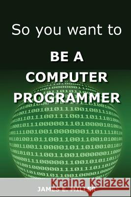 So You Want to Be a Computer Programmer James Miller 9780615872773