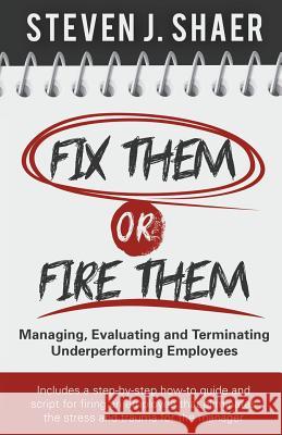 Fix Them or Fire Them: Managing, Evaluating and Terminating Underperforming Employees Steven J. Shaer 9780615872803