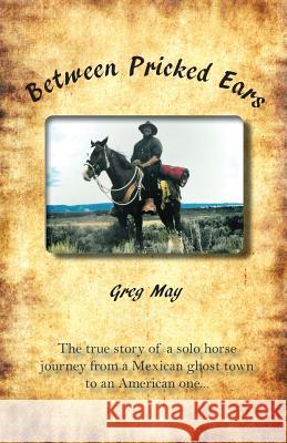 Between Pricked Ears: The true story of a solo horse journey from a Mexican ghost town to an American one... May, Greg 9780615874807 Riverrun Select