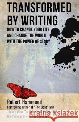 Transformed by Writing: How to Change Your Life and Change the World with the Power of Story Robert Hammond 9780615875958