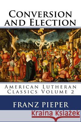 Conversion and Election: A Plea for a United Lutheranism in America Franz Pieper Jordan Cooper 9780615880433 Just and Sinner Publications