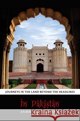 In Pakistan: Journeys in the Land Beyond the Headlines James B. Shuman 9780615881171