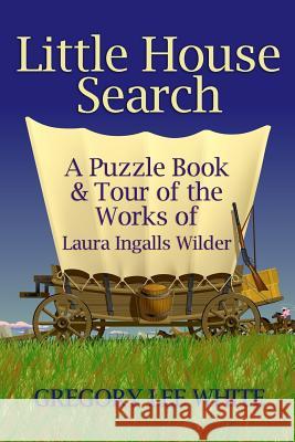 Little House Search: A Puzzle Book and Tour of the Works of Laura Ingalls Wilder Gregory Lee White 9780615884981