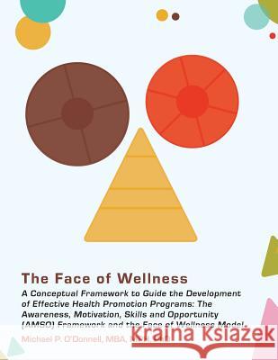 The Face of Wellness: A Conceptual Framework to Guide the Development of Effective Health Promotion Programs; The Awareness, Motivation, Ski Mph Phd Michael P. O'Donnel 9780615885612