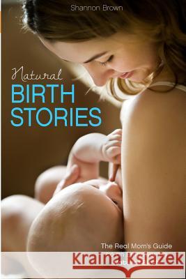 Natural Birth Stories: The Real Mom's Guide to an Empowering Natural Birth Shannon Brown 9780615887487 Not Avail
