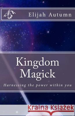 Kingdom Magick: Harnessing The Power Within You Autumn, Elijah 9780615888057 Arising Voice Publishing