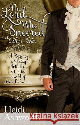The Lord Who Sneered and Other Tales: A Regency Holiday Anthology Set in the World of Miss Delacourt Heidi Ashworth 9780615888934
