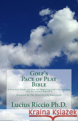 Golf's Pace of Play Bible: A Practical Guide and Plan for Improving Golf's Pace of Play and the Science Behind It Lucius J. Ricci 9780615889672 Three/45 Golf Association