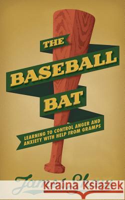 The Baseball Bat: Learning to Control Anger and Anxiety with Help from Gramps Dr James Shaw 9780615890302
