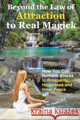 Beyond the Law of Attraction to Real Magic: How You Can Remove Blocks to Prosperity, Happiness and Inner Peace Moonwater Silverclaw 9780615892313 Quickbreakthrough Publishing
