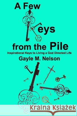 A Few Keys from the Pile: Inspirational Keys to Living a God Directed Life Gayle M. Nelson 9780615892818 Not Avail