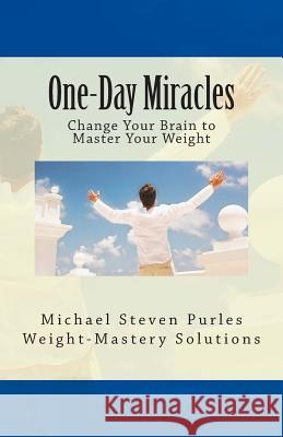 One-Day Miracles: Change Your Brain to Master Your Weight Michael Steven Purles 9780615893365