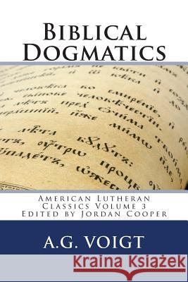 Biblical Dogmatics: A Study of Evangelical Lutheran Theology A. G. Voigt Jordan Brian Cooper 9780615894607