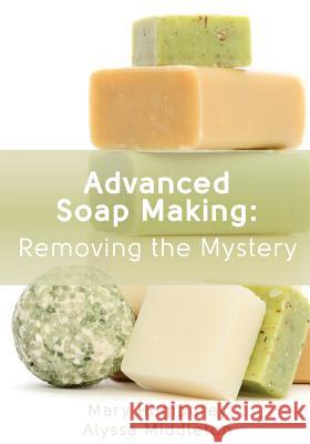 Advanced Soap Making: Removing the Mystery Mary Humphrey Alyssa Middleton 9780615894843