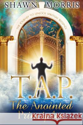 TAP The Anointed Principles: The Journey To Unlock Spiritual Blessings Morris, Shawn 9780615895062