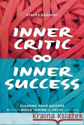 Inner Critic Inner Success: Claiming Your Success While Taming the Critics Stacey Sargent 9780615897059 Three G Publishing