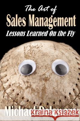 The Art of Sales Management: Lessons Learned on the Fly Michael Delaware 9780615897271 If, and or But Publishing