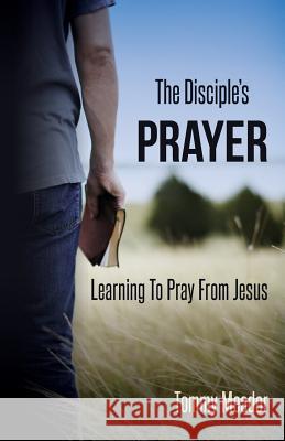 The Disciple's Prayer: Learning to Pray from Jesus Dr Thomas D. Meado 9780615897431 Tdm Publishing