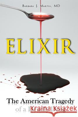 Elixir: The American Tragedy of a Deadly Drug Barbara J. Martin 9780615898179 Barkerry Press