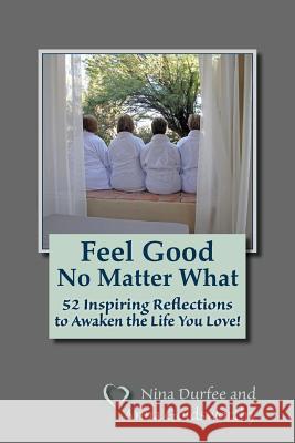 Feel Good No Matter What: 52 Inspiring Reflections to Awaken the Life You Love! Nina Durfee Anna Goldsworthy 9780615899183 Wwr Press