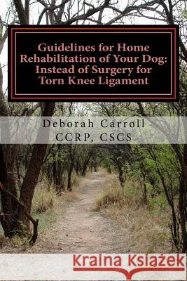 Guidelines for Home Rehabilitation of Your Dog: Instead of Surgery for Torn Knee Ligament: The First Four Weeks, Basic Edition Deborah Carroll 9780615900476 Rehabilitation and Conditioning for Animals