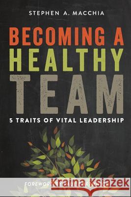 Becoming a Healthy Team: 5 Traits of Vital Leadership Stephen a. Macchia 9780615900773