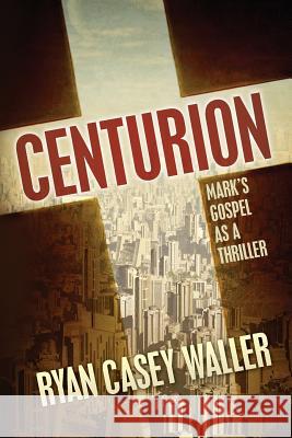 Centurion: Mark's Gospel as a Thriller Ryan Casey Waller 9780615902982 Not Avail