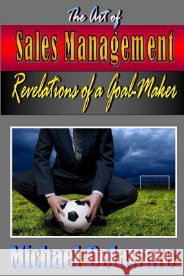 The Art of Sales Management: Revelations of a Goal Maker Michael Delaware 9780615903347 If, and or But Publishing